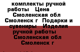 комплекты ручной работы › Цена ­ 1 000 - Смоленская обл., Смоленск г. Подарки и сувениры » Изделия ручной работы   . Смоленская обл.,Смоленск г.